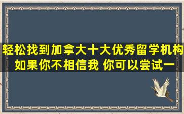 轻松找到加拿大十大优秀留学机构 如果你不相信我 你可以尝试一下吗？